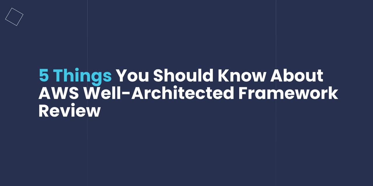 5 Things You Should Know About AWS Well-Architected Framework Review
