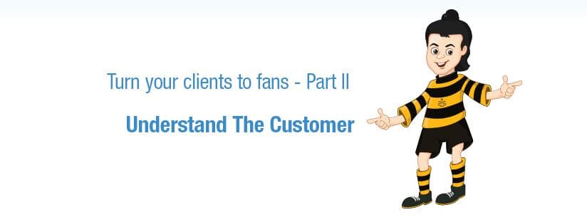 Turn your clients to fans – Part 2 – Understand The Customer